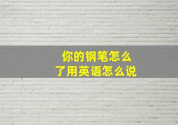 你的钢笔怎么了用英语怎么说