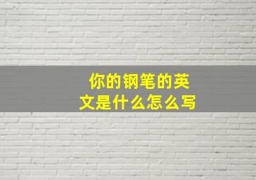 你的钢笔的英文是什么怎么写