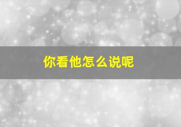 你看他怎么说呢