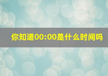 你知道00:00是什么时间吗