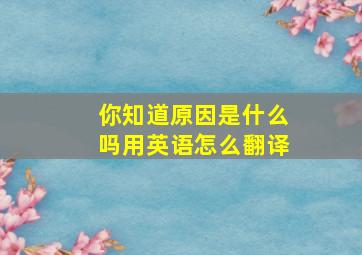 你知道原因是什么吗用英语怎么翻译