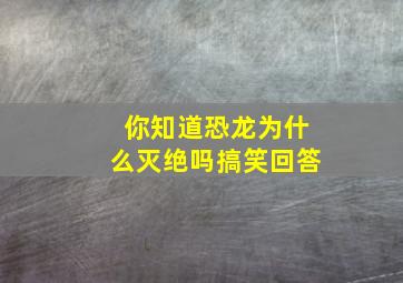 你知道恐龙为什么灭绝吗搞笑回答