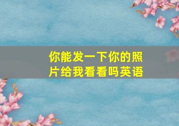 你能发一下你的照片给我看看吗英语