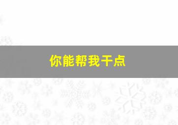 你能帮我干点