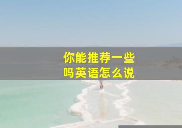 你能推荐一些吗英语怎么说