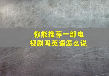 你能推荐一部电视剧吗英语怎么说