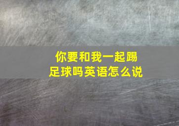 你要和我一起踢足球吗英语怎么说