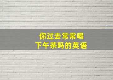 你过去常常喝下午茶吗的英语