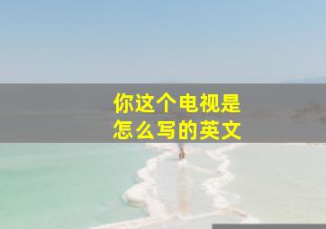 你这个电视是怎么写的英文