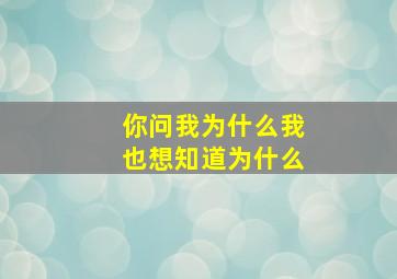 你问我为什么我也想知道为什么