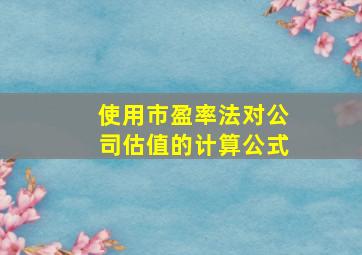 使用市盈率法对公司估值的计算公式