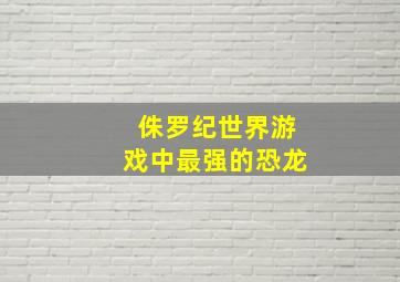 侏罗纪世界游戏中最强的恐龙