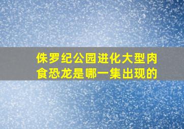 侏罗纪公园进化大型肉食恐龙是哪一集出现的