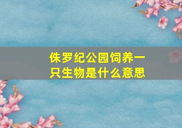 侏罗纪公园饲养一只生物是什么意思