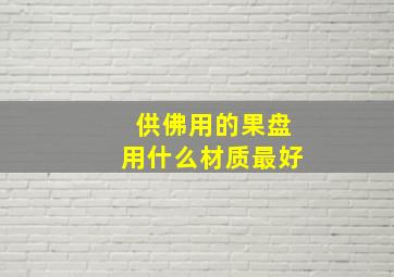 供佛用的果盘用什么材质最好