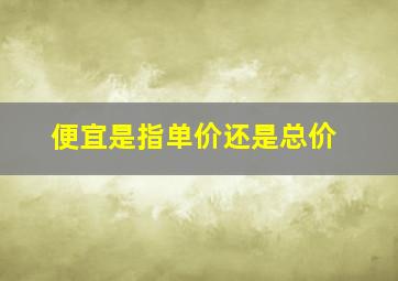 便宜是指单价还是总价