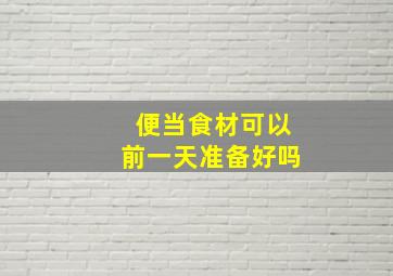 便当食材可以前一天准备好吗