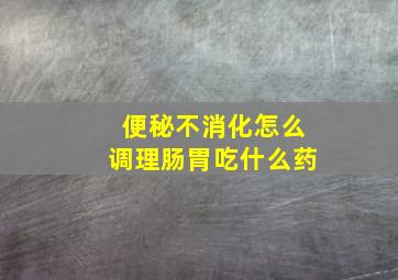 便秘不消化怎么调理肠胃吃什么药