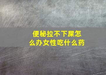 便秘拉不下屎怎么办女性吃什么药