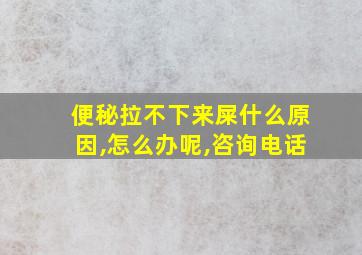 便秘拉不下来屎什么原因,怎么办呢,咨询电话