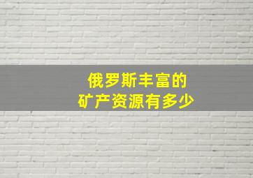 俄罗斯丰富的矿产资源有多少