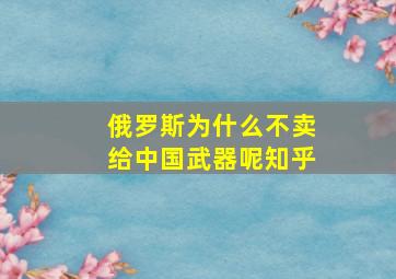 俄罗斯为什么不卖给中国武器呢知乎