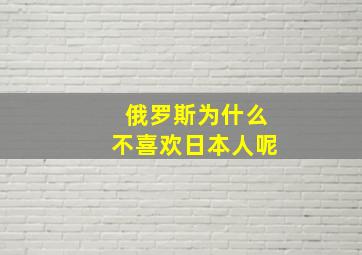 俄罗斯为什么不喜欢日本人呢