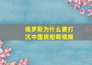 俄罗斯为什么要打沉中国货船呢视频