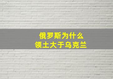 俄罗斯为什么领土大于乌克兰