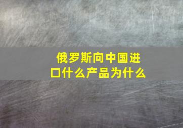 俄罗斯向中国进口什么产品为什么