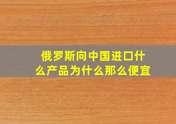 俄罗斯向中国进口什么产品为什么那么便宜