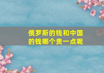 俄罗斯的钱和中国的钱哪个贵一点呢