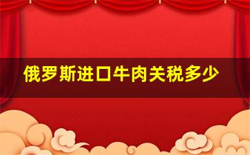 俄罗斯进口牛肉关税多少