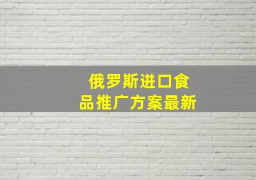 俄罗斯进口食品推广方案最新