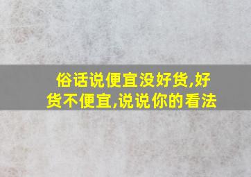 俗话说便宜没好货,好货不便宜,说说你的看法