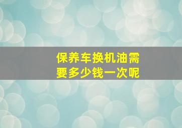 保养车换机油需要多少钱一次呢