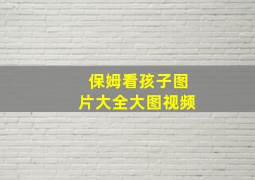 保姆看孩子图片大全大图视频