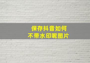 保存抖音如何不带水印呢图片