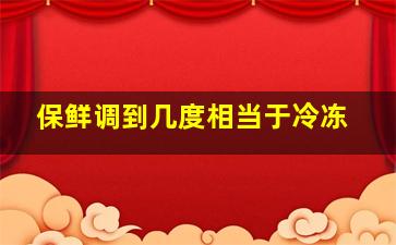 保鲜调到几度相当于冷冻