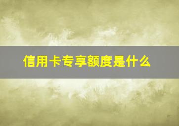 信用卡专享额度是什么