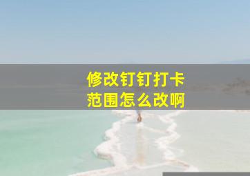 修改钉钉打卡范围怎么改啊