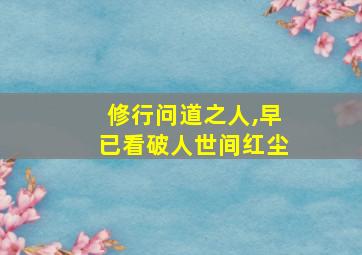 修行问道之人,早已看破人世间红尘