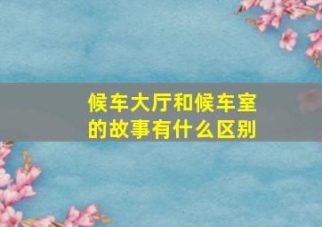 候车大厅和候车室的故事有什么区别