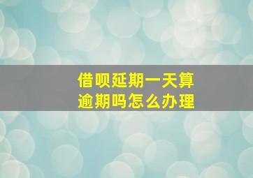 借呗延期一天算逾期吗怎么办理