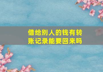 借给别人的钱有转账记录能要回来吗