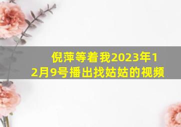 倪萍等着我2023年12月9号播出找姑姑的视频