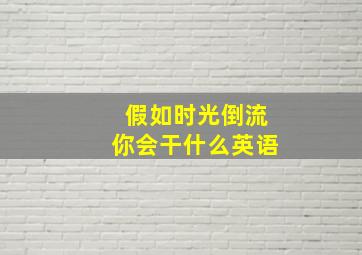 假如时光倒流你会干什么英语