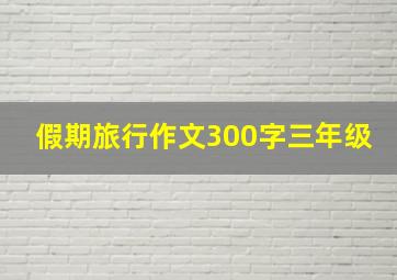 假期旅行作文300字三年级