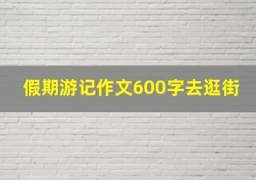 假期游记作文600字去逛街