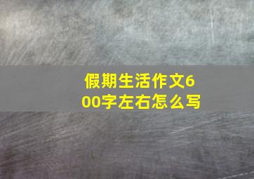 假期生活作文600字左右怎么写